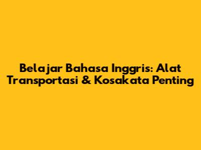 Belajar Bahasa Inggris: Alat Transportasi & Kosakata Penting