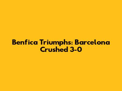 Benfica Triumphs: Barcelona Crushed 3-0