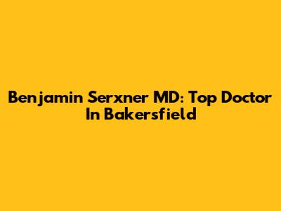 Benjamin Serxner MD: Top Doctor In Bakersfield