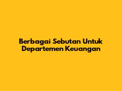 Berbagai Sebutan Untuk Departemen Keuangan