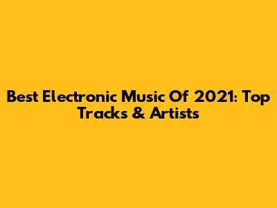 Best Electronic Music Of 2021: Top Tracks & Artists