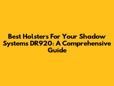 Best Holsters For Your Shadow Systems DR920: A Comprehensive Guide