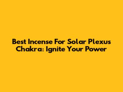 Best Incense For Solar Plexus Chakra: Ignite Your Power