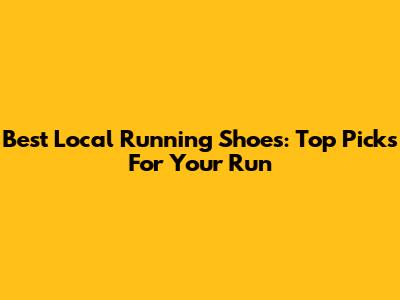Best Local Running Shoes: Top Picks For Your Run