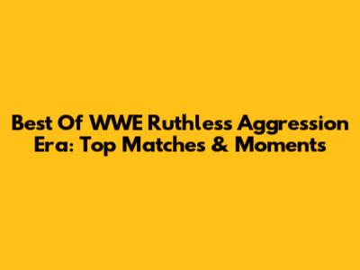 Best Of WWE Ruthless Aggression Era: Top Matches & Moments