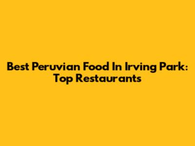Best Peruvian Food In Irving Park: Top Restaurants