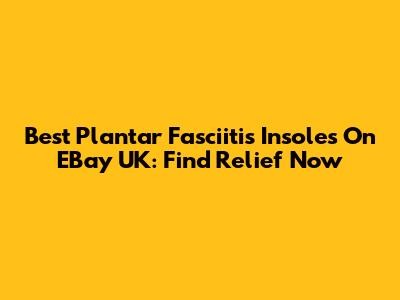 Best Plantar Fasciitis Insoles On EBay UK: Find Relief Now