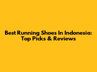 Best Running Shoes In Indonesia: Top Picks & Reviews