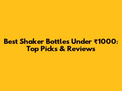 Best Shaker Bottles Under ₹1000: Top Picks & Reviews