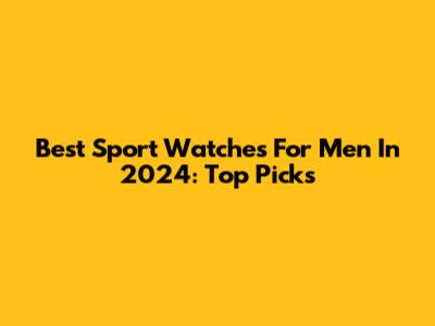 Best Sport Watches For Men In 2024: Top Picks