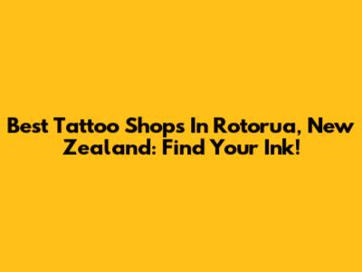Best Tattoo Shops In Rotorua, New Zealand: Find Your Ink!