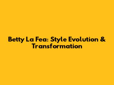 Betty La Fea: Style Evolution & Transformation