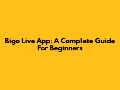 Bigo Live App: A Complete Guide For Beginners