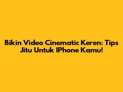 Bikin Video Cinematic Keren: Tips Jitu Untuk IPhone Kamu!