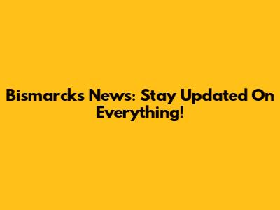 Bismarck's News: Stay Updated On Everything!