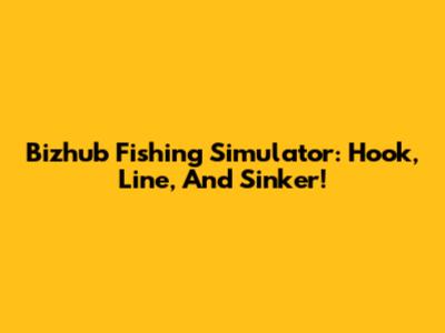 Bizhub Fishing Simulator: Hook, Line, And Sinker!
