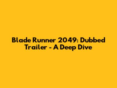 Blade Runner 2049: Dubbed Trailer - A Deep Dive