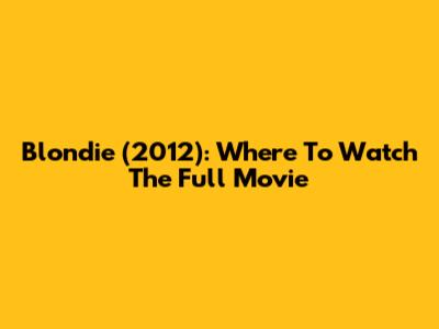 Blondie (2012): Where To Watch The Full Movie