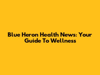 Blue Heron Health News: Your Guide To Wellness