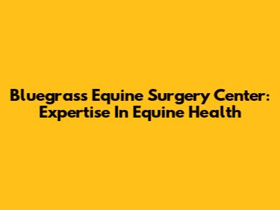 Bluegrass Equine Surgery Center: Expertise In Equine Health