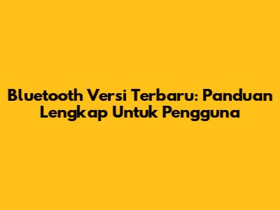 Bluetooth Versi Terbaru: Panduan Lengkap Untuk Pengguna