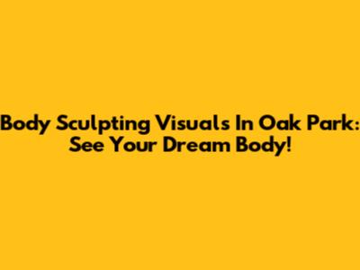 Body Sculpting Visuals In Oak Park: See Your Dream Body!