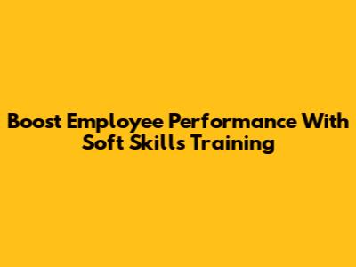 Boost Employee Performance With Soft Skills Training