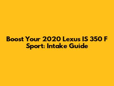 Boost Your 2020 Lexus IS 350 F Sport: Intake Guide