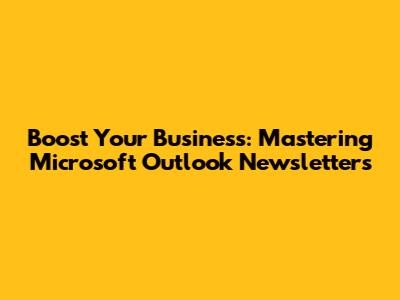 Boost Your Business: Mastering Microsoft Outlook Newsletters