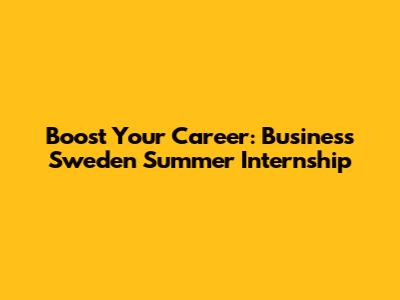 Boost Your Career: Business Sweden Summer Internship