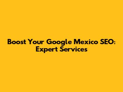 Boost Your Google Mexico SEO: Expert Services
