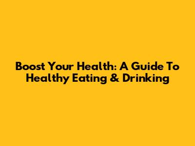 Boost Your Health: A Guide To Healthy Eating & Drinking