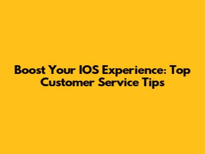 Boost Your IOS Experience: Top Customer Service Tips