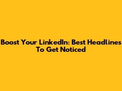 Boost Your LinkedIn: Best Headlines To Get Noticed