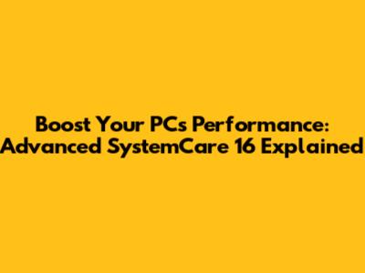 Boost Your PC's Performance: Advanced SystemCare 16 Explained