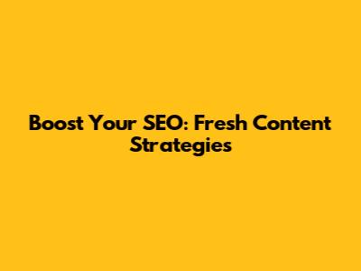 Boost Your SEO: Fresh Content Strategies
