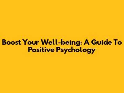 Boost Your Well-being: A Guide To Positive Psychology