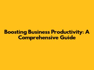 Boosting Business Productivity: A Comprehensive Guide
