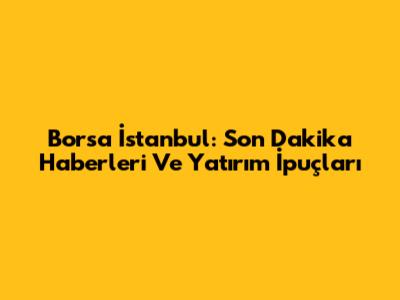 Borsa İstanbul: Son Dakika Haberleri Ve Yatırım İpuçları
