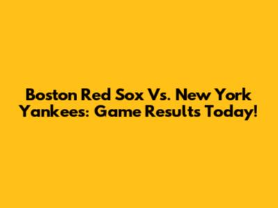 Boston Red Sox Vs. New York Yankees: Game Results Today!