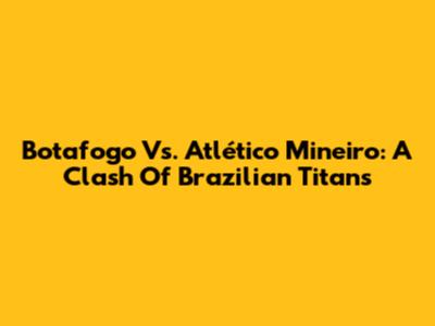 Botafogo Vs. Atlético Mineiro: A Clash Of Brazilian Titans