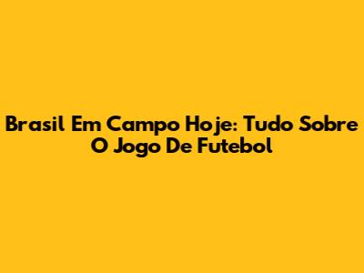 Brasil Em Campo Hoje: Tudo Sobre O Jogo De Futebol