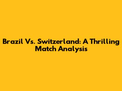 Brazil Vs. Switzerland: A Thrilling Match Analysis