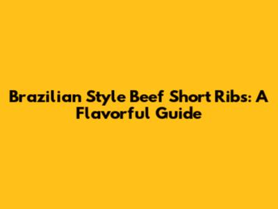 Brazilian Style Beef Short Ribs: A Flavorful Guide