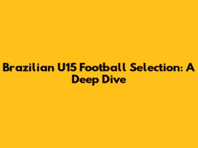 Brazilian U15 Football Selection: A Deep Dive