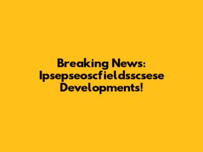 Breaking News: Ipsepseoscfieldsscsese Developments!