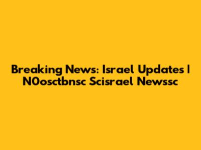 Breaking News: Israel Updates | N0osctbnsc Scisrael Newssc