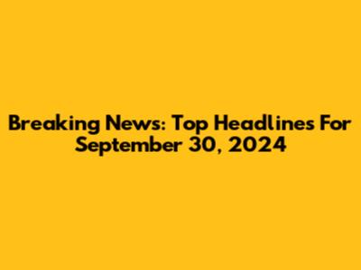 Breaking News: Top Headlines For September 30, 2024