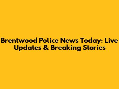 Brentwood Police News Today: Live Updates & Breaking Stories