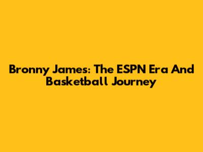 Bronny James: The ESPN Era And Basketball Journey